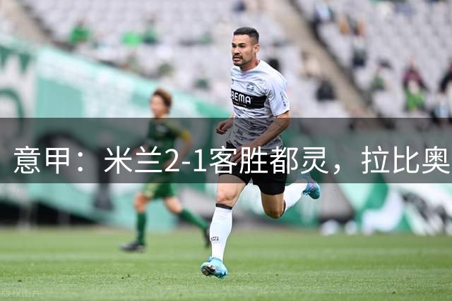 意甲：米兰2-1客胜都灵，拉比奥传射，阿莫林获开门红