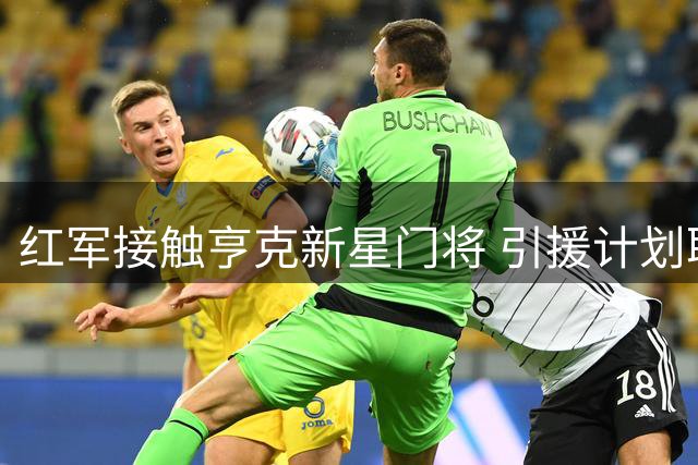 红军接触亨克新星门将 引援计划取决于现替补去留