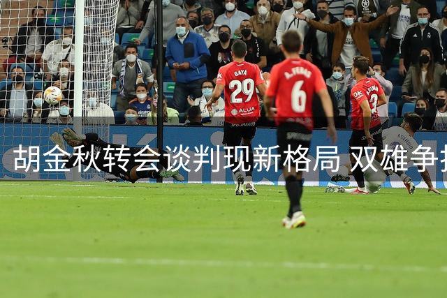 胡金秋转会谈判现新格局 双雄争抢下家浮出水面