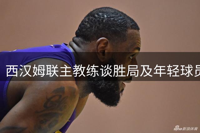 西汉姆联主教练谈胜局及年轻球员培养