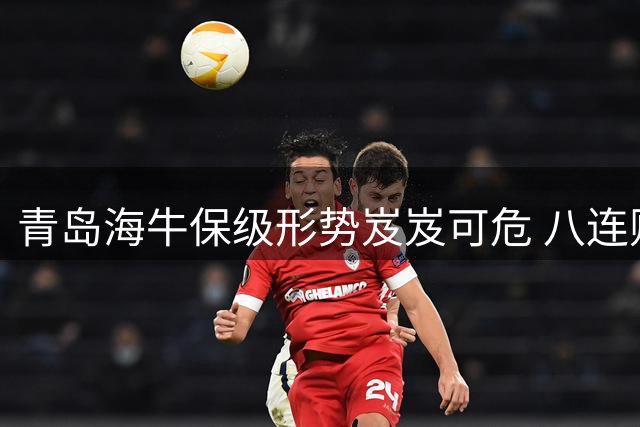 青岛海牛保级形势岌岌可危 八连败后濒临降级边缘